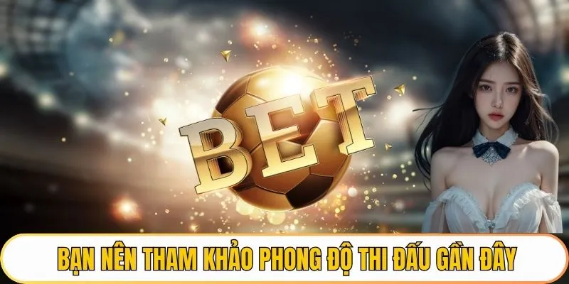 Bạn nên tham khảo trước phong độ thi đấu gần đây