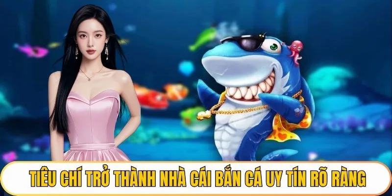 Tiêu chí trở thành nhà cái bắn cá uy tín khá rõ ràng